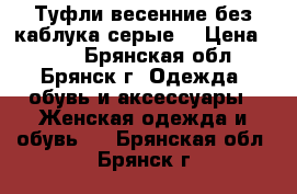 Туфли весенние без каблука,серые. › Цена ­ 450 - Брянская обл., Брянск г. Одежда, обувь и аксессуары » Женская одежда и обувь   . Брянская обл.,Брянск г.